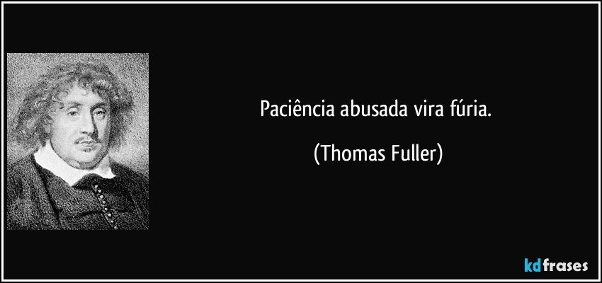 Paciência abusada vira fúria. (Thomas Fuller)