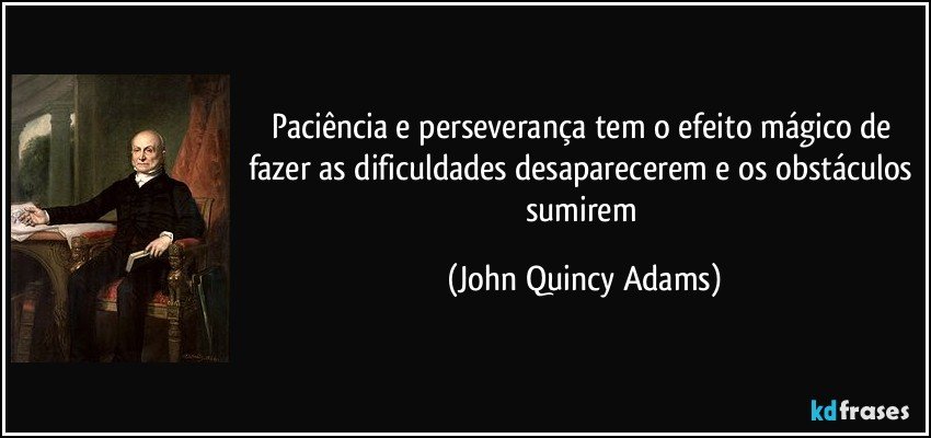 Paciência e perseverança tem o efeito mágico de fazer as dificuldades desaparecerem e os obstáculos sumirem (John Quincy Adams)