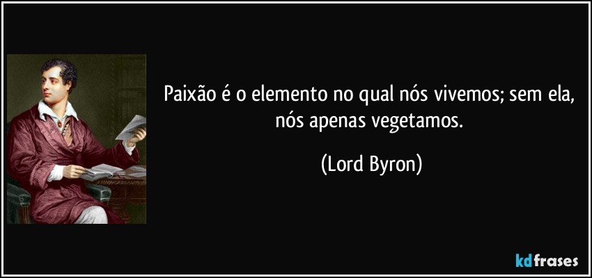 Paixão é o elemento no qual nós vivemos; sem ela, nós apenas vegetamos. (Lord Byron)