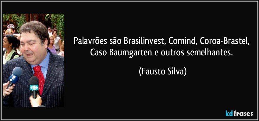 Palavrões são Brasilinvest, Comind, Coroa-Brastel, Caso Baumgarten e outros semelhantes. (Fausto Silva)