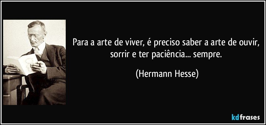 Para a arte de viver, é preciso saber a arte de ouvir, sorrir e ter paciência... sempre. (Hermann Hesse)