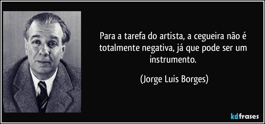 Para a tarefa do artista, a cegueira não é totalmente negativa, já que pode ser um instrumento. (Jorge Luis Borges)