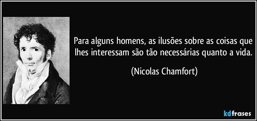 Para alguns homens, as ilusões sobre as coisas que lhes interessam são tão necessárias quanto a vida. (Nicolas Chamfort)