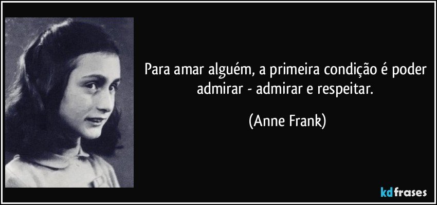 Para amar alguém, a primeira condição é poder admirar - admirar e respeitar. (Anne Frank)