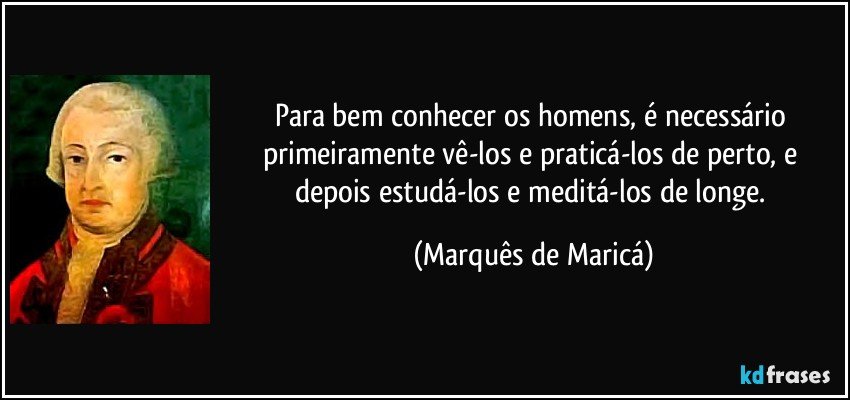 Para bem conhecer os homens, é necessário primeiramente vê-los e praticá-los de perto, e depois estudá-los e meditá-los de longe. (Marquês de Maricá)