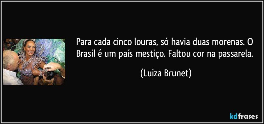 Para cada cinco louras, só havia duas morenas. O Brasil é um país mestiço. Faltou cor na passarela. (Luiza Brunet)