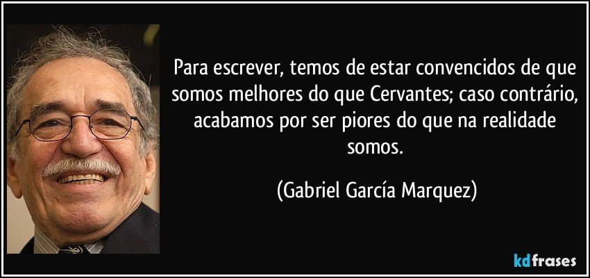 Para escrever, temos de estar convencidos de que somos melhores do que Cervantes; caso contrário, acabamos por ser piores do que na realidade somos. (Gabriel García Marquez)