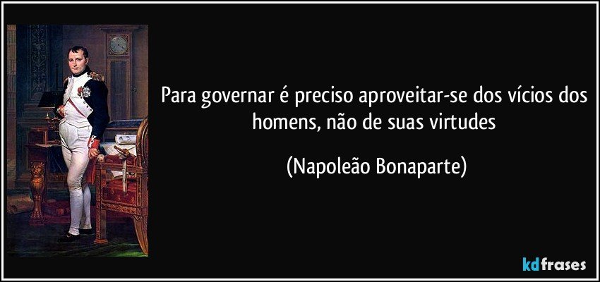 Para governar é preciso aproveitar-se dos vícios dos homens, não de suas virtudes (Napoleão Bonaparte)