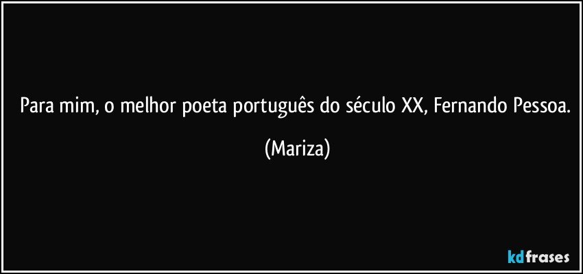 Para mim, o melhor poeta português do século XX, Fernando Pessoa. (Mariza)