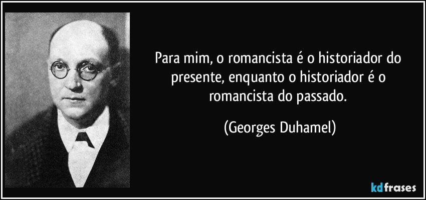 Para mim, o romancista é o historiador do presente, enquanto o historiador é o romancista do passado. (Georges Duhamel)