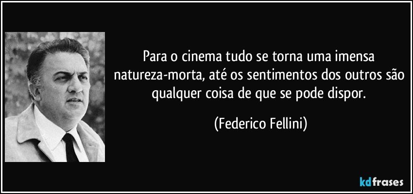 Para o cinema tudo se torna uma imensa natureza-morta, até os sentimentos dos outros são qualquer coisa de que se pode dispor. (Federico Fellini)