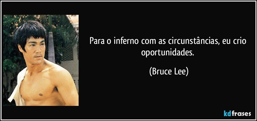 Para o inferno com as circunstâncias, eu crio oportunidades. (Bruce Lee)