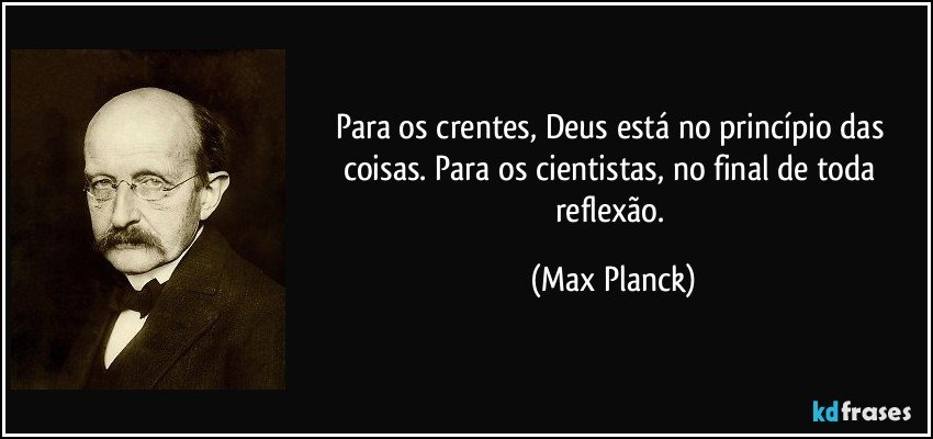 Para os crentes, Deus está no princípio das coisas. Para os cientistas, no final de toda reflexão. (Max Planck)