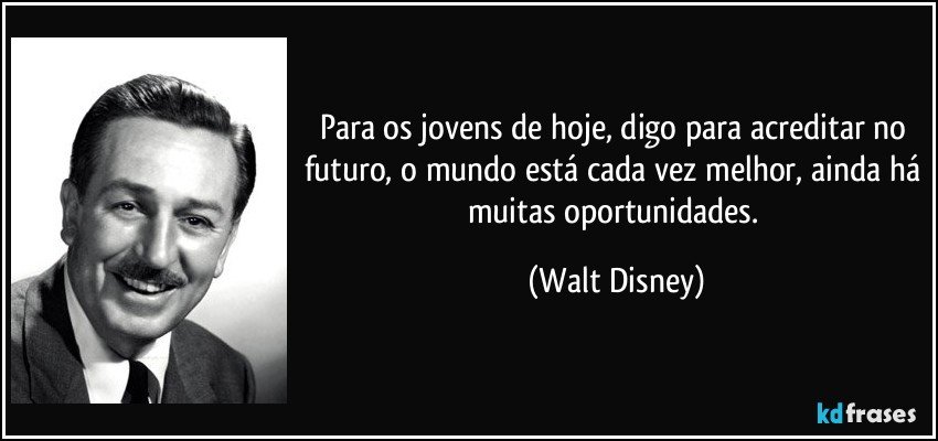 Para os jovens de hoje, digo para acreditar no futuro, o mundo está cada vez melhor, ainda há muitas oportunidades. (Walt Disney)