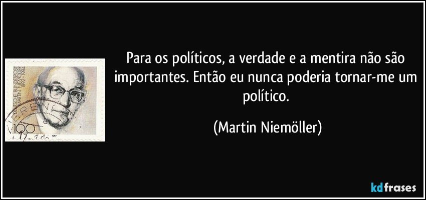 Para os políticos, a verdade e a mentira não são importantes. Então eu nunca poderia tornar-me um político. (Martin Niemöller)