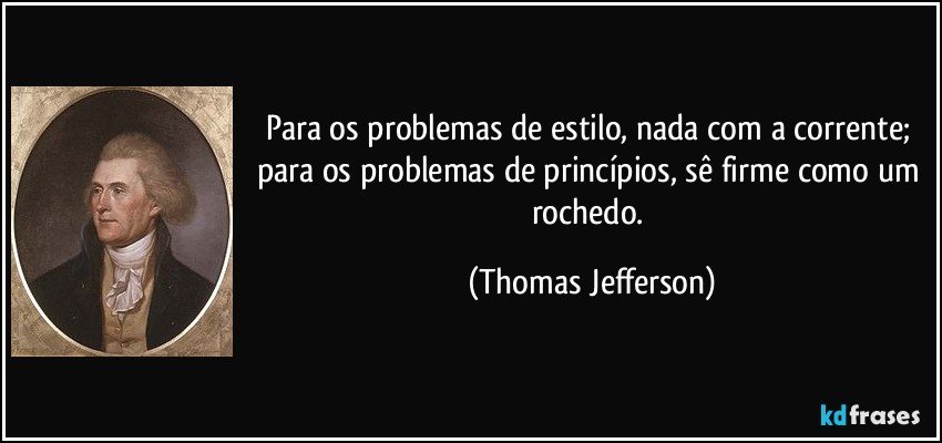 Para os problemas de estilo, nada com a corrente; para os problemas de princípios, sê firme como um rochedo. (Thomas Jefferson)