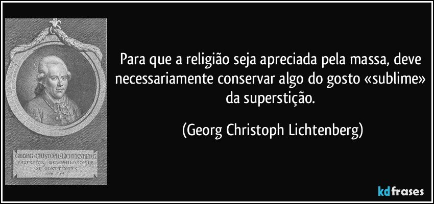 Para que a religião seja apreciada pela massa, deve necessariamente conservar algo do gosto «sublime» da superstição. (Georg Christoph Lichtenberg)