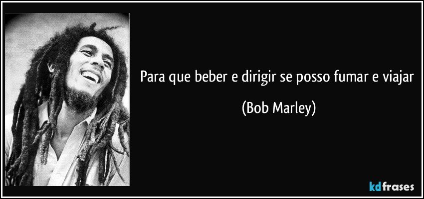 Para que beber e dirigir se posso fumar e viajar (Bob Marley)