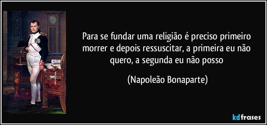 Para se fundar uma religião é preciso primeiro morrer e depois ressuscitar, a primeira eu não quero, a segunda eu não posso (Napoleão Bonaparte)