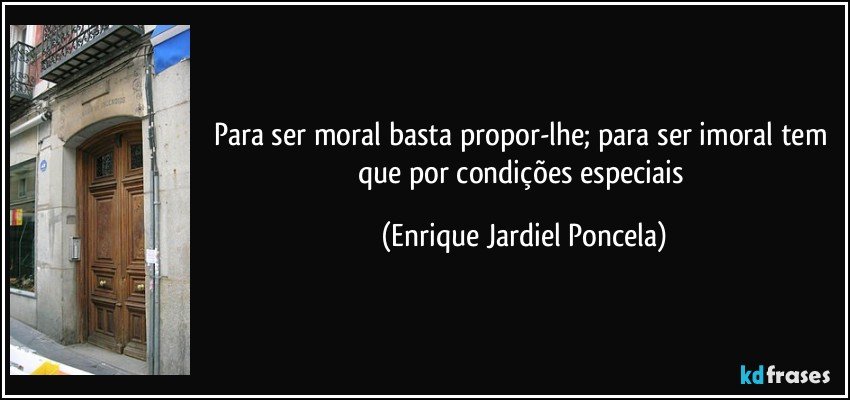 Para ser moral basta propor-lhe; para ser imoral tem que por condições especiais (Enrique Jardiel Poncela)