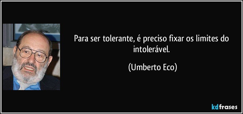 Para ser tolerante, é preciso fixar os limites do intolerável. (Umberto Eco)