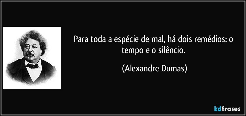 Para toda a espécie de mal, há dois remédios: o tempo e o silêncio. (Alexandre Dumas)