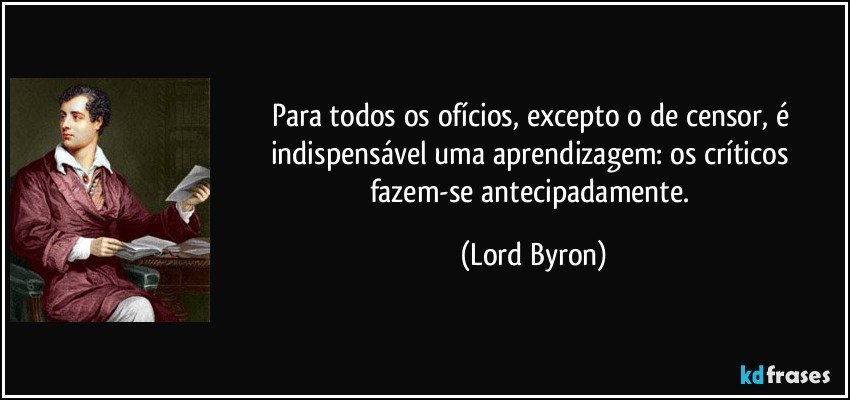 Para todos os ofícios, excepto o de censor, é indispensável uma aprendizagem: os críticos fazem-se antecipadamente. (Lord Byron)