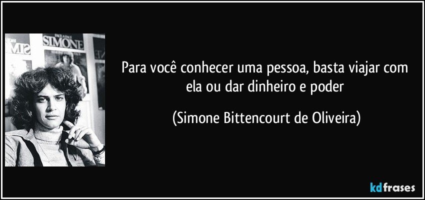 Para você conhecer uma pessoa, basta viajar com ela ou dar dinheiro e poder (Simone Bittencourt de Oliveira)