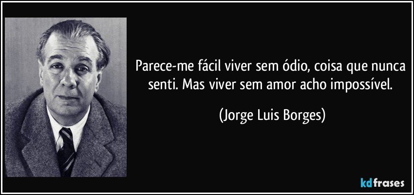 Parece-me fácil viver sem ódio, coisa que nunca senti. Mas viver sem amor acho impossível. (Jorge Luis Borges)
