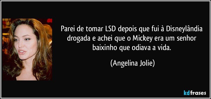 Parei de tomar LSD depois que fui à Disneylândia drogada e achei que o Mickey era um senhor baixinho que odiava a vida. (Angelina Jolie)