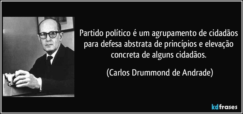 Partido político é um agrupamento de cidadãos para defesa abstrata de princípios e elevação concreta de alguns cidadãos. (Carlos Drummond de Andrade)