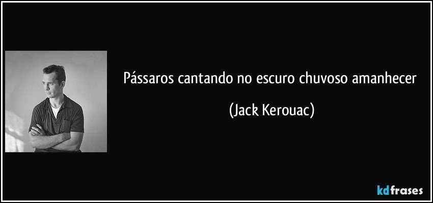 pássaros cantando no escuro chuvoso amanhecer (Jack Kerouac)
