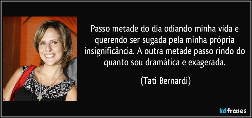 Passo metade do dia odiando minha vida e querendo ser sugada pela minha própria insignificância. A outra metade passo rindo do quanto sou dramática e exagerada. (Tati Bernardi)