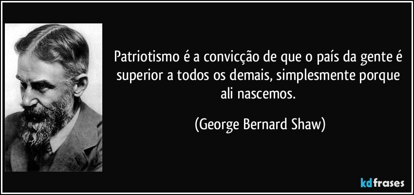 Patriotismo é a convicção de que o país da gente é superior a todos os demais, simplesmente porque ali nascemos. (George Bernard Shaw)