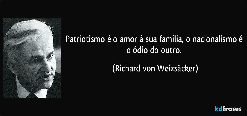 Patriotismo é o amor à sua família, o nacionalismo é o ódio do outro. (Richard von Weizsäcker)