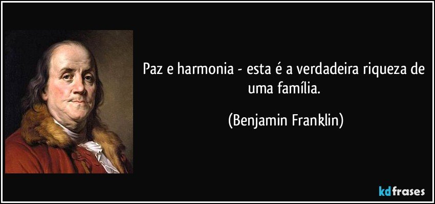 Paz e harmonia - esta é a verdadeira riqueza de uma família. (Benjamin Franklin)
