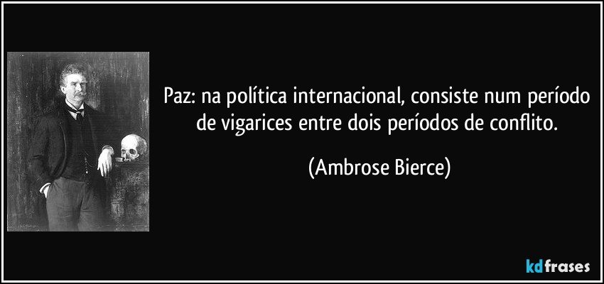 Paz: na política internacional, consiste num período de vigarices entre dois períodos de conflito. (Ambrose Bierce)