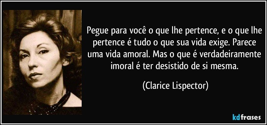 Pegue para você o que lhe pertence, e o que lhe pertence é tudo o que sua vida exige. Parece uma vida amoral. Mas o que é verdadeiramente imoral é ter desistido de si mesma. (Clarice Lispector)