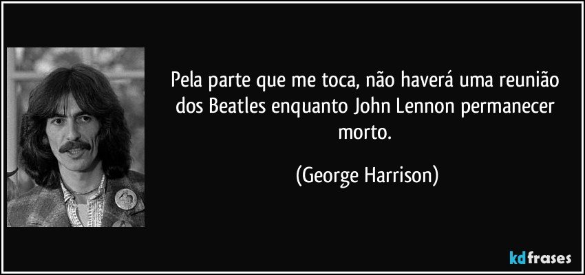 Pela parte que me toca, não haverá uma reunião dos Beatles enquanto John Lennon permanecer morto. (George Harrison)