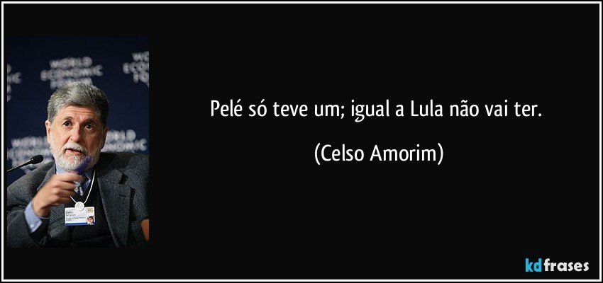 Pelé só teve um; igual a Lula não vai ter. (Celso Amorim)
