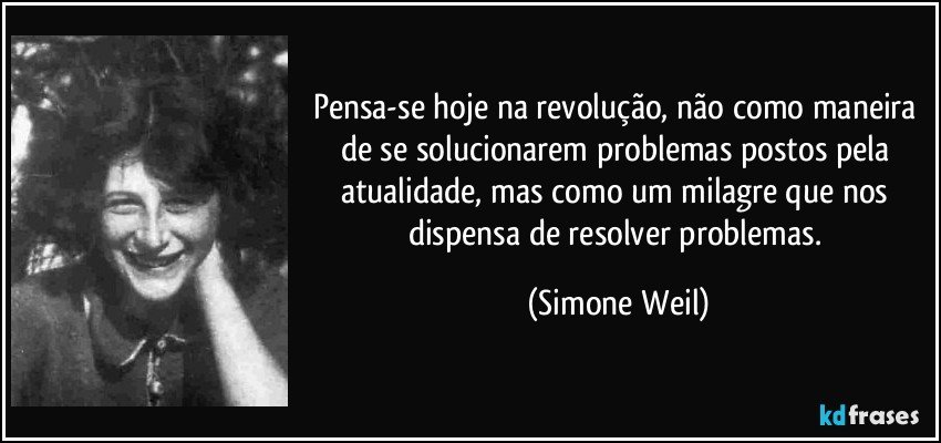 Pensa-se hoje na revolução, não como maneira de se solucionarem problemas postos pela atualidade, mas como um milagre que nos dispensa de resolver problemas. (Simone Weil)
