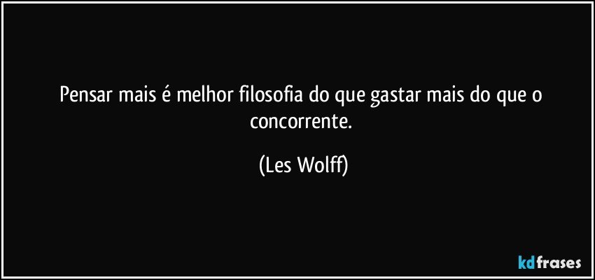 Pensar mais é melhor filosofia do que gastar mais do que o concorrente. (Les Wolff)