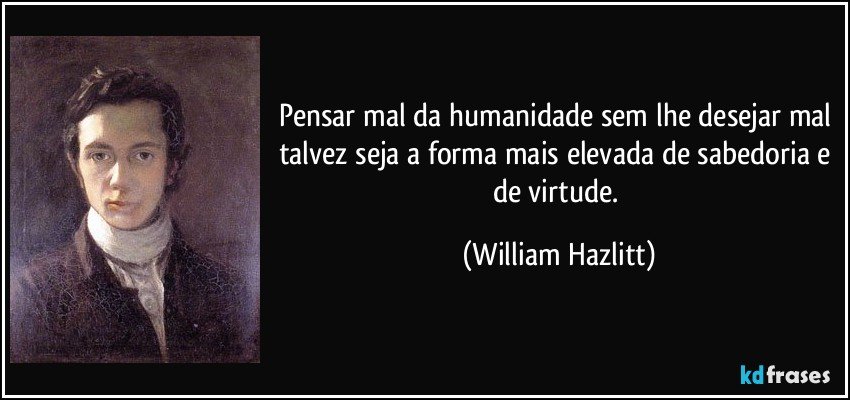 Pensar mal da humanidade sem lhe desejar mal talvez seja a forma mais elevada de sabedoria e de virtude. (William Hazlitt)