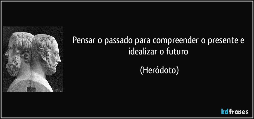 Pensar o passado para compreender o presente e idealizar o futuro (Heródoto)