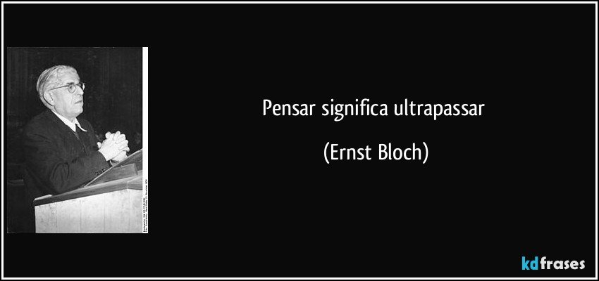 Pensar significa ultrapassar (Ernst Bloch)