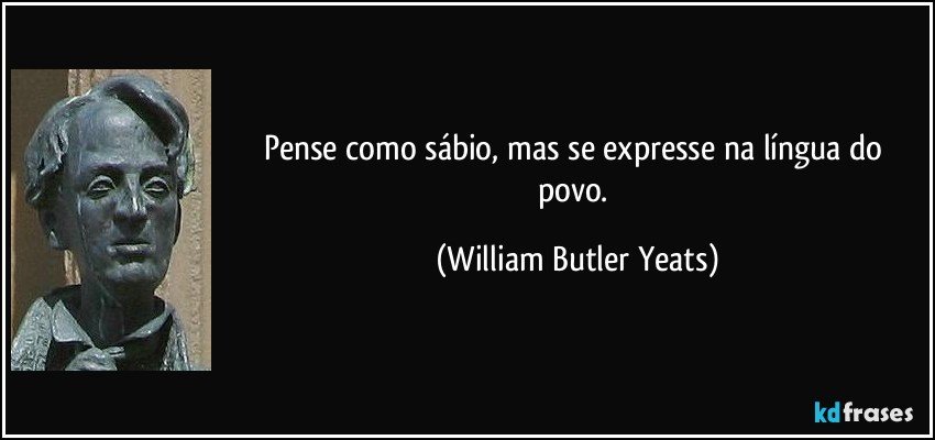 Pense como sábio, mas se expresse na língua do povo. (William Butler Yeats)