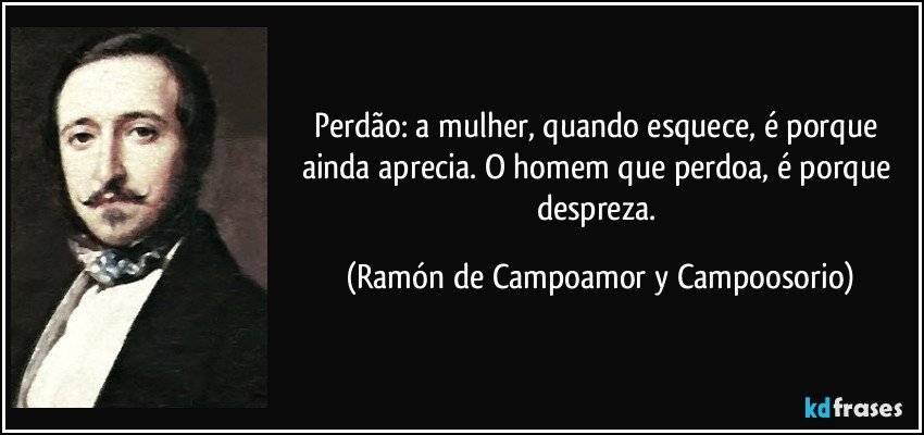 Perdão: a mulher, quando esquece, é porque ainda aprecia. O homem que perdoa, é porque despreza. (Ramón de Campoamor y Campoosorio)