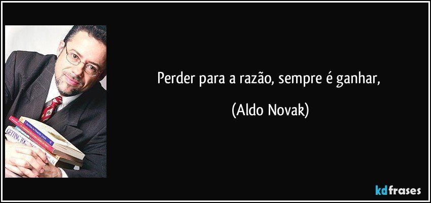 Perder para a razão, sempre é ganhar, (Aldo Novak)