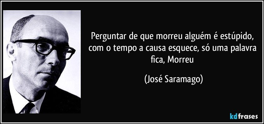 Perguntar de que morreu alguém é estúpido, com o tempo a causa esquece, só uma palavra fica, Morreu (José Saramago)