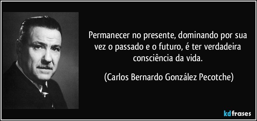 Permanecer no presente, dominando por sua vez o passado e o futuro, é ter verdadeira consciência da vida. (Carlos Bernardo González Pecotche)